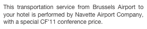 This transportation service from Brussels Airport to your hotel is performed by Navette Airport Company, with a special CF'11 conference price. 