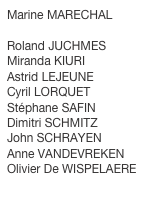 Marine MARECHAL

Roland JUCHMES
Miranda KIURI
Astrid LEJEUNE
Cyril LORQUET
Stéphane SAFIN
Dimitri SCHMITZ
John SCHRAYEN
Anne VANDEVREKEN
Olivier De WISPELAERE