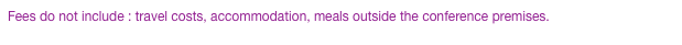 Fees do not include : travel costs, accommodation, meals outside the conference premises.