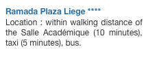 Ramada Plaza Liege **** 
Location : within walking distance of the Salle Académique (10 minutes), taxi (5 minutes), bus.
