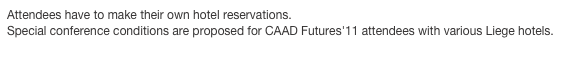 Attendees have to make their own hotel reservations.
Special conference conditions are proposed for CAAD Futures'11 attendees with various Liege hotels. 
