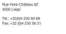 Rue Hors-Château 62 4000 Liege
 Tel.: +32(0)4 250 60 68 Fax: +32 (0)4 250 56 31