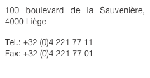 100 boulevard de la Sauvenière, 4000 Liège

Tel.: +32 (0)4 221 77 11
Fax: +32 (0)4 221 77 01
