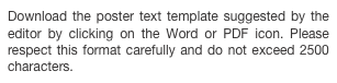 Download the poster text template suggested by the editor by clicking on the Word or PDF icon. Please respect this format carefully and do not exceed 2500 characters.
