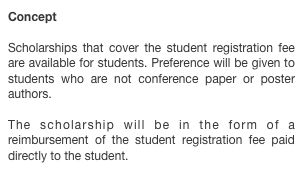 Concept

Scholarships that cover the student registration fee are available for students. Preference will be given to students who are not conference paper or poster authors.
The scholarship will be in the form of a reimbursement of the student registration fee paid directly to the student.
