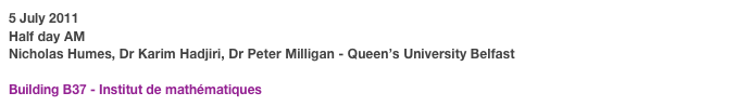 5 July 2011
Half day AM
Nicholas Humes, Dr Karim Hadjiri, Dr Peter Milligan - Queen’s University Belfast
Sart Tilman Campus
Building B37 - Institut de mathématiques
